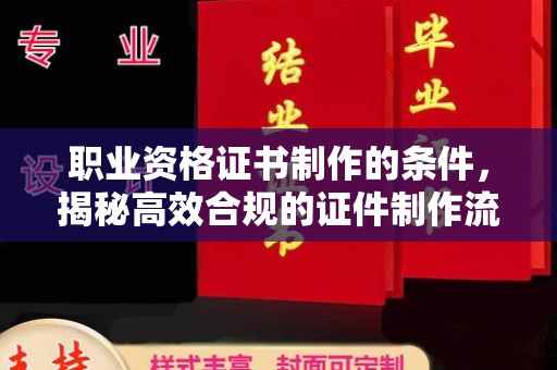 康定职业资格证书制作的条件，揭秘高效合规的证件制作流程