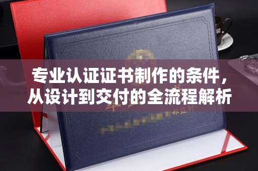 疏勒专业认证证书制作的条件，从设计到交付的全流程解析